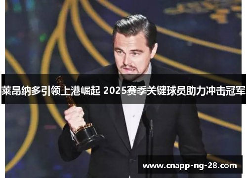 莱昂纳多引领上港崛起 2025赛季关键球员助力冲击冠军