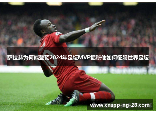 萨拉赫为何能登顶2024年足坛MVP揭秘他如何征服世界足坛 萨拉赫为何能登顶2024年足坛MVP揭秘他如何征服世界足坛