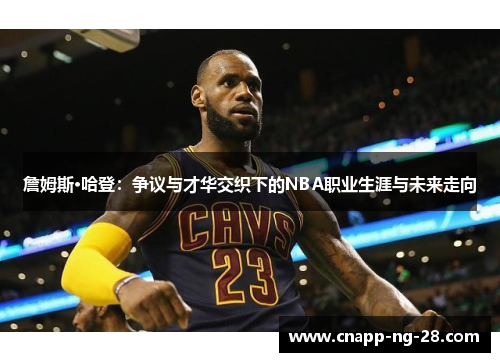詹姆斯·哈登：争议与才华交织下的NBA职业生涯与未来走向