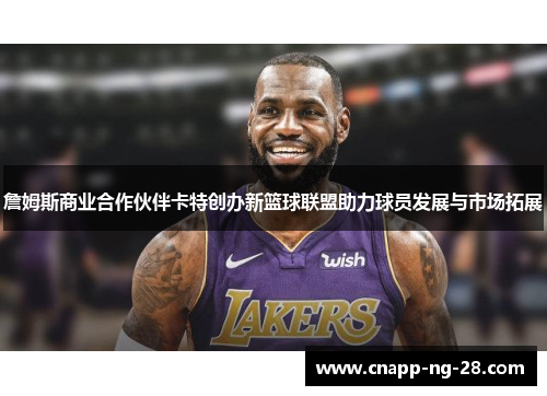 詹姆斯商业合作伙伴卡特创办新篮球联盟助力球员发展与市场拓展 詹姆斯商业合作伙伴卡特创办新篮球联盟助力球员发展与市场拓展