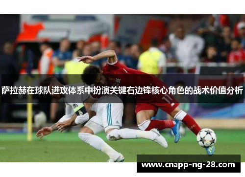 萨拉赫在球队进攻体系中扮演关键右边锋核心角色的战术价值分析 萨拉赫在球队进攻体系中扮演关键右边锋核心角色的战术价值分析