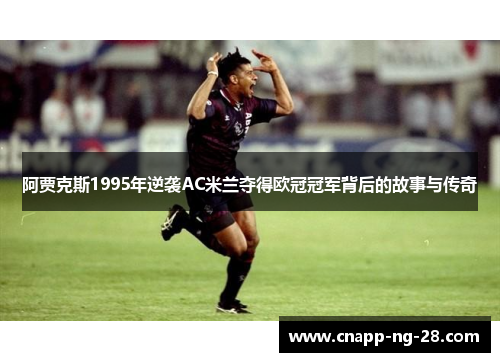 阿贾克斯1995年逆袭AC米兰夺得欧冠冠军背后的故事与传奇 阿贾克斯1995年逆袭AC米兰夺得欧冠冠军背后的故事与传奇