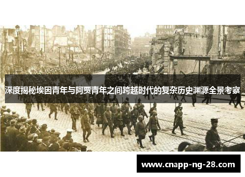 深度揭秘埃因青年与阿贾青年之间跨越时代的复杂历史渊源全景考察