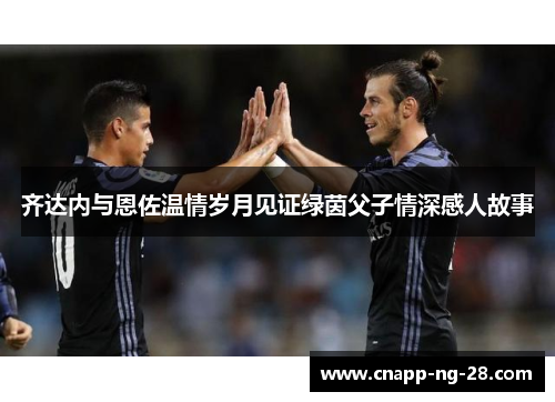 齐达内与恩佐温情岁月见证绿茵父子情深感人故事