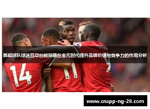 英超球队球迷互动创新策略在金元时代提升品牌价值与竞争力的作用分析 英超球队球迷互动创新策略在金元时代提升品牌价值与竞争力的作用分析