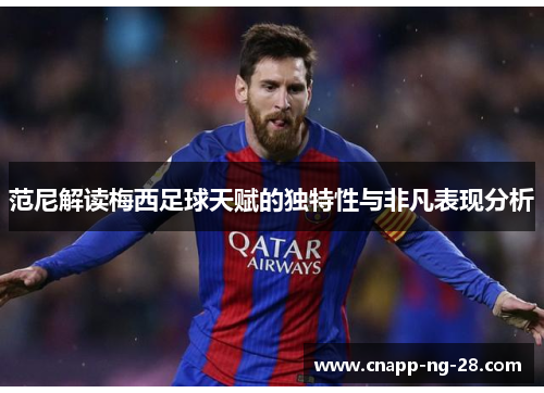 范尼解读梅西足球天赋的独特性与非凡表现分析 范尼解读梅西足球天赋的独特性与非凡表现分析
