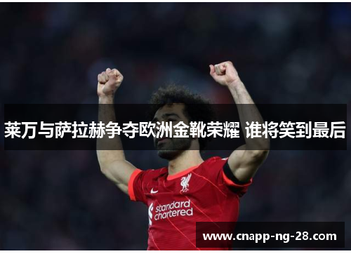 莱万与萨拉赫争夺欧洲金靴荣耀 谁将笑到最后