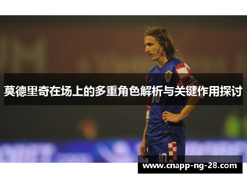 莫德里奇在场上的多重角色解析与关键作用探讨 莫德里奇在场上的多重角色解析与关键作用探讨