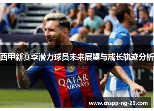 西甲新赛季潜力球员未来展望与成长轨迹分析 西甲新赛季潜力球员未来展望与成长轨迹分析