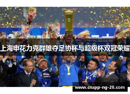 上海申花力克群雄夺足协杯与超级杯双冠荣耀 上海申花力克群雄夺足协杯与超级杯双冠荣耀