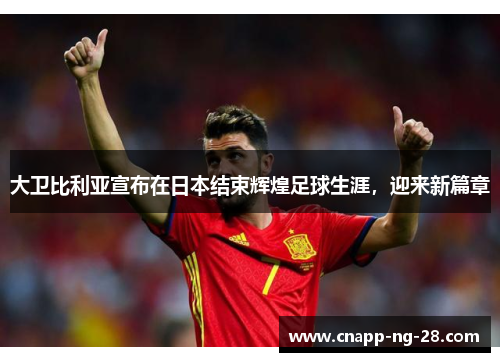 大卫比利亚宣布在日本结束辉煌足球生涯，迎来新篇章