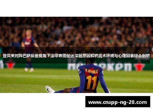 登贝莱对阵巴萨反差视角下法甲表现低迷深层原因解析战术环境与心理因素综合剖析