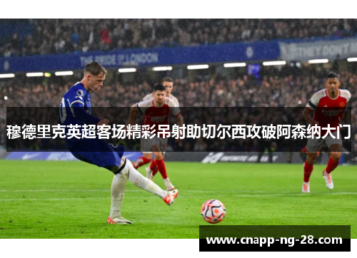 穆德里克英超客场精彩吊射助切尔西攻破阿森纳大门