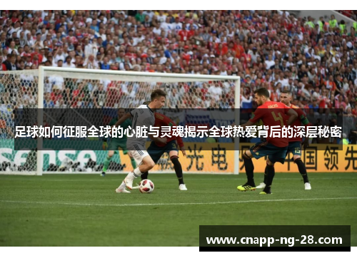 足球如何征服全球的心脏与灵魂揭示全球热爱背后的深层秘密