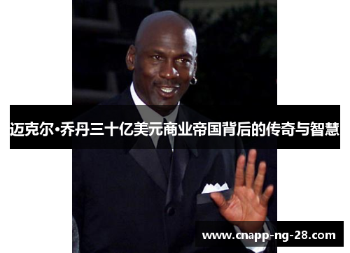 迈克尔·乔丹三十亿美元商业帝国背后的传奇与智慧