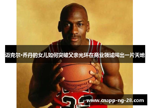 迈克尔·乔丹的女儿如何突破父亲光环在商业领域闯出一片天地