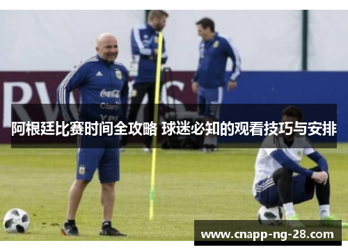 阿根廷比赛时间全攻略 球迷必知的观看技巧与安排