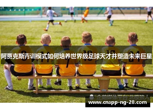 阿贾克斯青训模式如何培养世界级足球天才并塑造未来巨星
