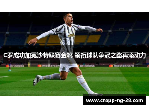 C罗成功加冕沙特联赛金靴 领衔球队争冠之路再添动力